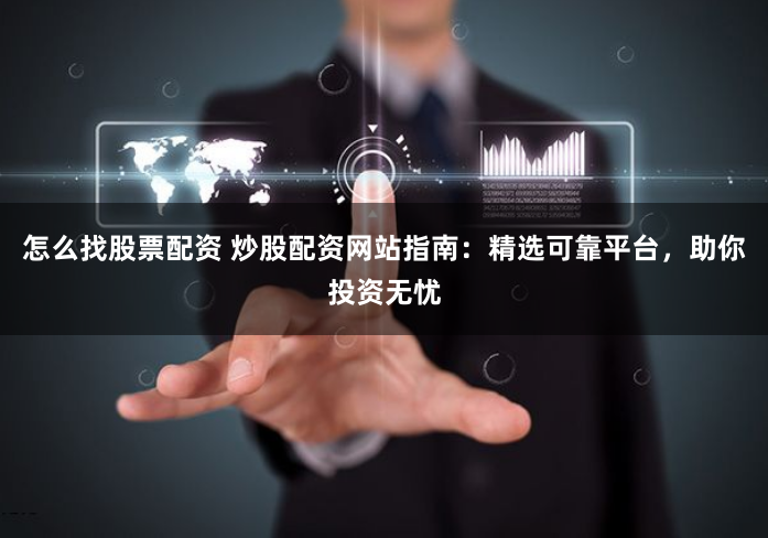 怎么找股票配资 炒股配资网站指南：精选可靠平台，助你投资无忧