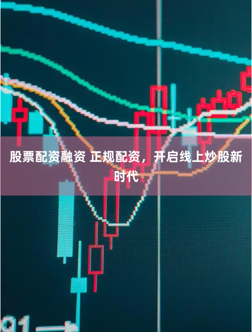 股票配资融资 正规配资，开启线上炒股新时代