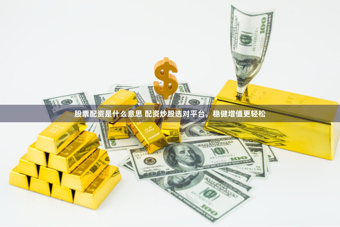股票配资是什么意思 配资炒股选对平台，稳健增值更轻松