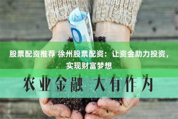 股票配资推荐 徐州股票配资：让资金助力投资，实现财富梦想