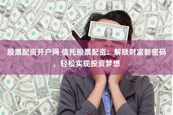 股票配资开户网 信托股票配资：解锁财富新密码，轻松实现投资梦想