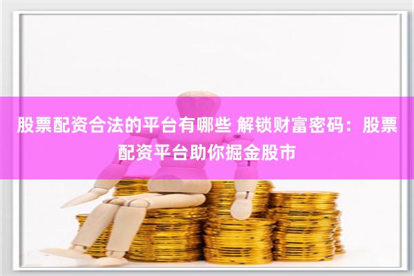 股票配资合法的平台有哪些 解锁财富密码：股票配资平台助你掘金股市
