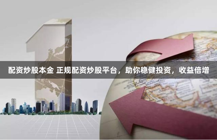 配资炒股本金 正规配资炒股平台，助你稳健投资，收益倍增