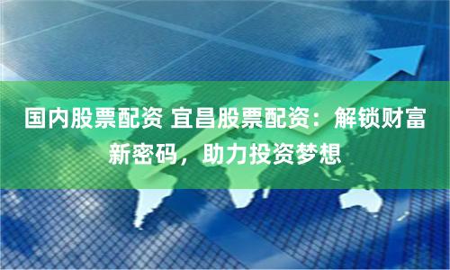 国内股票配资 宜昌股票配资：解锁财富新密码，助力投资梦想
