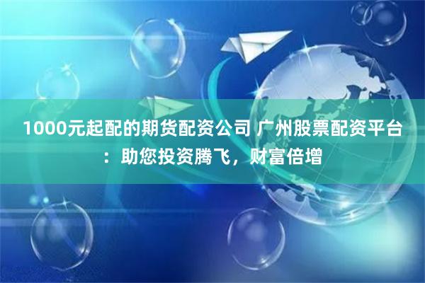 1000元起配的期货配资公司 广州股票配资平台：助您投资腾飞，财富倍增