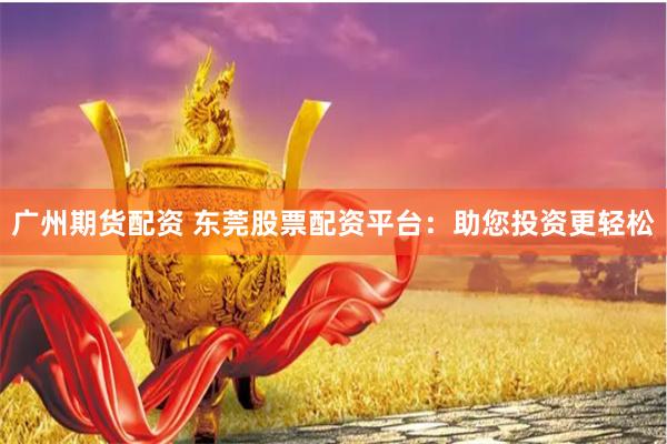 广州期货配资 东莞股票配资平台：助您投资更轻松