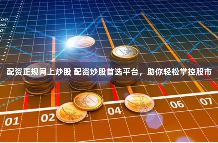 配资正规网上炒股 配资炒股首选平台,助你轻松掌控股市