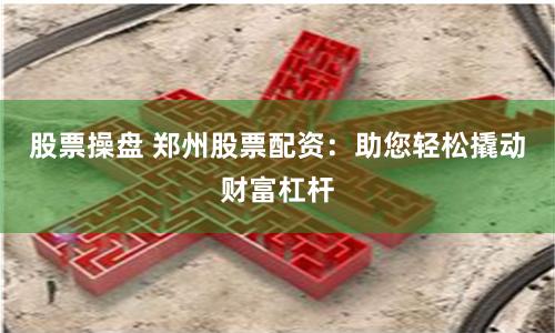 股票操盘 郑州股票配资：助您轻松撬动财富杠杆