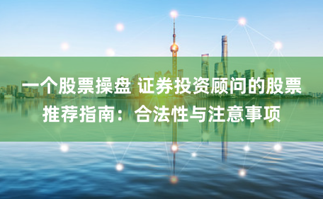 一个股票操盘 证券投资顾问的股票推荐指南：合法性与注意事项