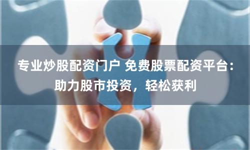 专业炒股配资门户 免费股票配资平台：助力股市投资，轻松获利