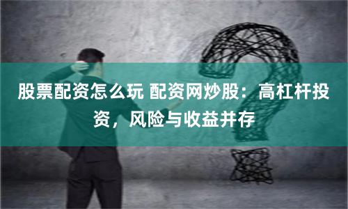 股票配资怎么玩 配资网炒股：高杠杆投资，风险与收益并存