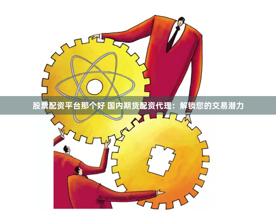 股票配资平台那个好 国内期货配资代理：解锁您的交易潜力