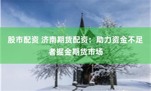 股市配资 济南期货配资：助力资金不足者掘金期货市场