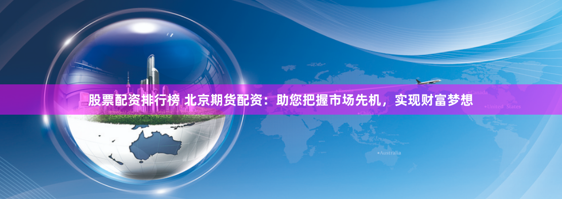 股票配资排行榜 北京期货配资：助您把握市场先机，实现财富梦想