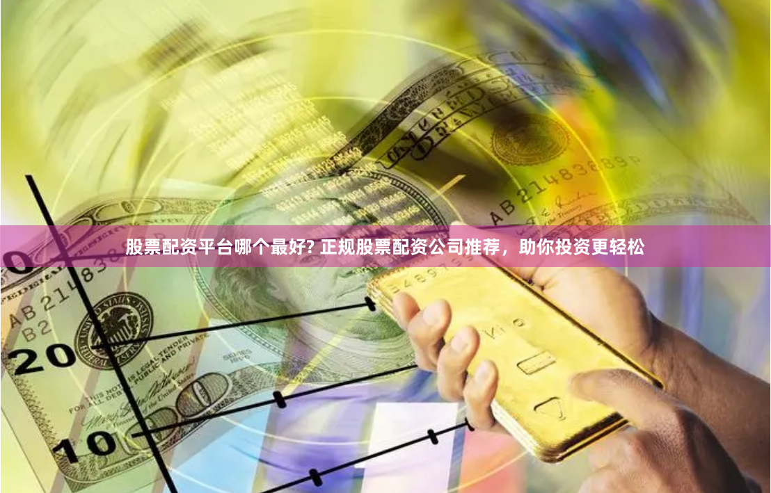 股票配资平台哪个最好? 正规股票配资公司推荐，助你投资更轻松
