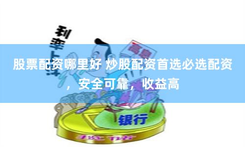 股票配资哪里好 炒股配资首选必选配资，安全可靠，收益高