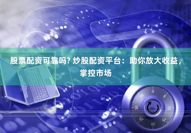 股票配资可靠吗? 炒股配资平台：助你放大收益，掌控市场