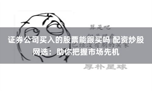 证券公司买入的股票能跟买吗 配资炒股网选：助你把握市场先机