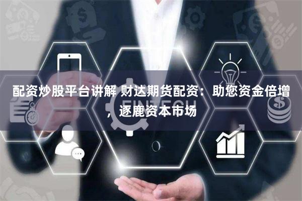 配资炒股平台讲解 财达期货配资:助您资金倍增,逐鹿资本市场