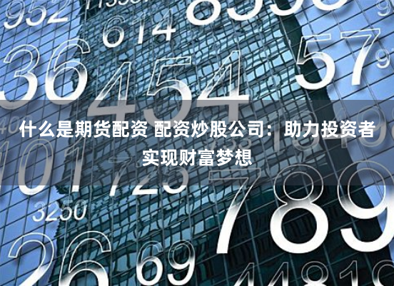 什么是期货配资 配资炒股公司：助力投资者实现财富梦想