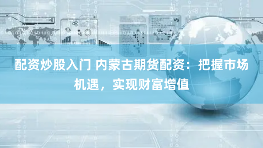 配资炒股入门 内蒙古期货配资：把握市场机遇，实现财富增值