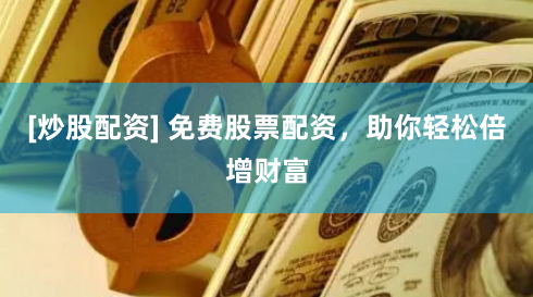 [炒股配资] 免费股票配资，助你轻松倍增财富