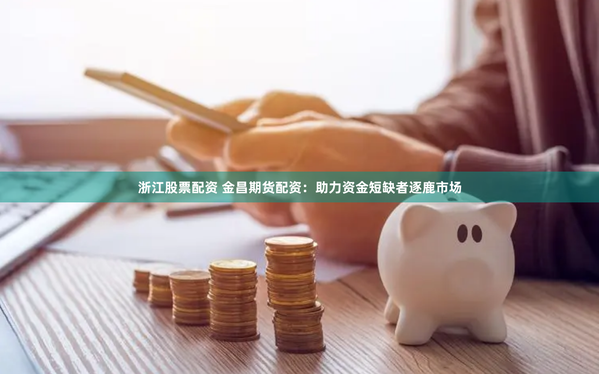 浙江股票配资 金昌期货配资：助力资金短缺者逐鹿市场