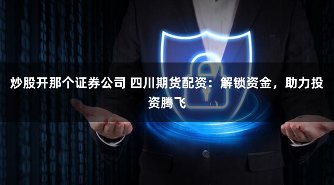 炒股开那个证券公司 四川期货配资：解锁资金，助力投资腾飞