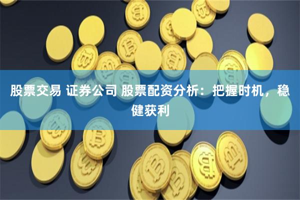 股票交易 证券公司 股票配资分析:把握时机,稳健获利