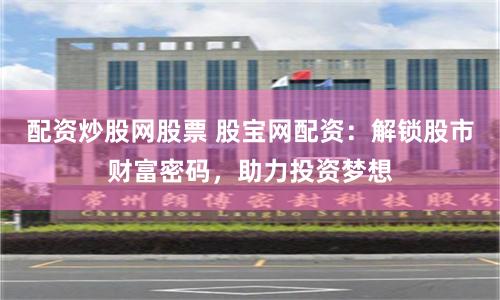 配资炒股网股票 股宝网配资:解锁股市财富密码,助力投资梦想