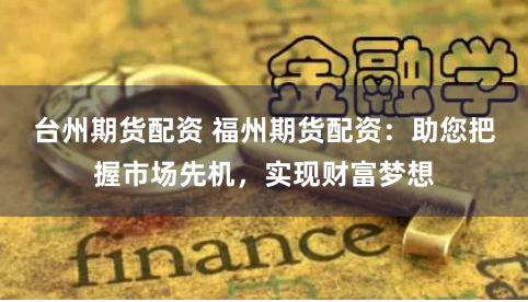 台州期货配资 福州期货配资:助您把握市场先机,实现财富梦想