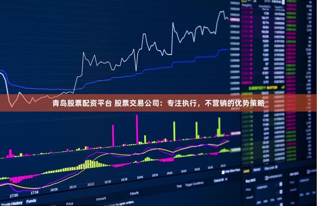 青岛股票配资平台 股票交易公司:专注执行,不营销的优势策略