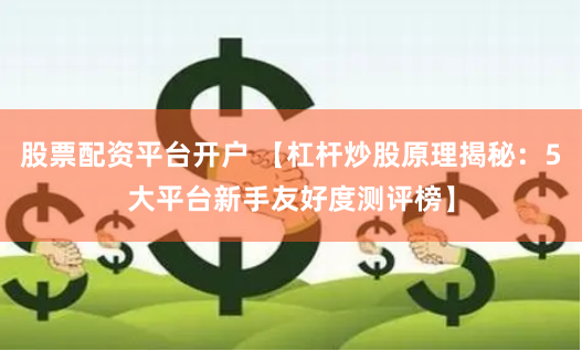 股票配资平台开户 【杠杆炒股原理揭秘：5大平台新手友好度测评榜】