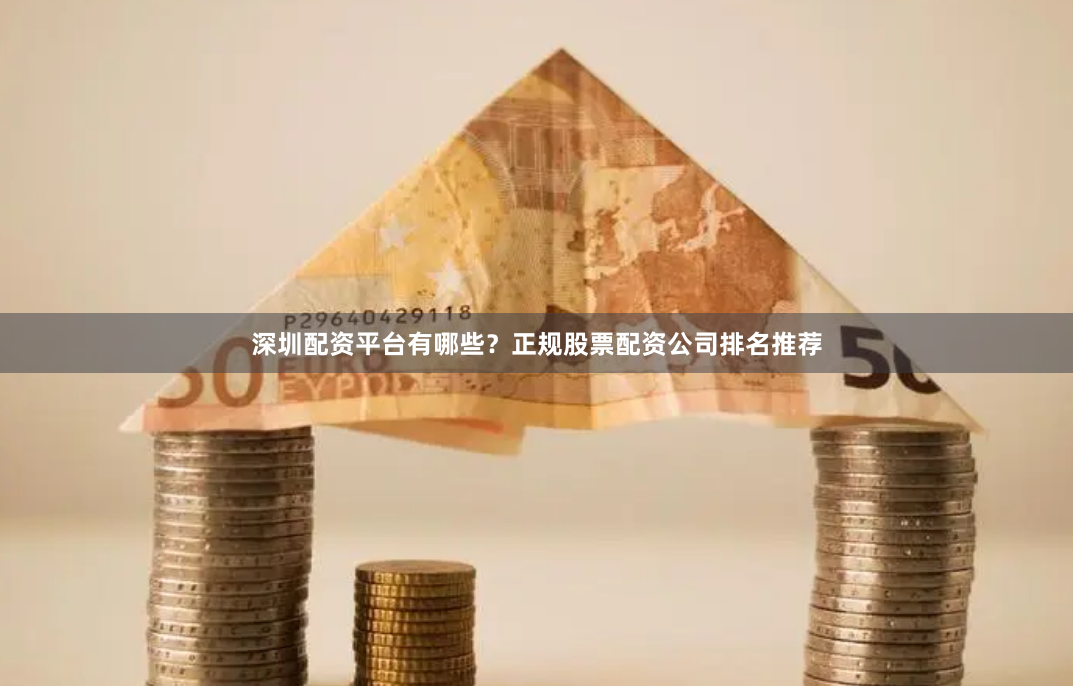 深圳配资平台有哪些？正规股票配资公司排名推荐