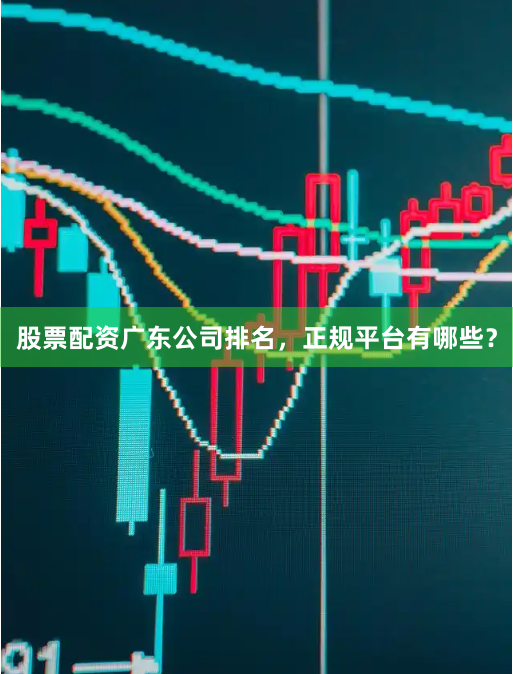 股票配资广东公司排名，正规平台有哪些？