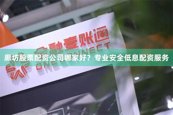 廊坊股票配资公司哪家好？专业安全低息配资服务