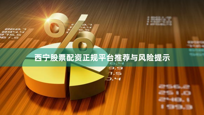 西宁股票配资正规平台推荐与风险提示