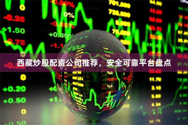 西藏炒股配资公司推荐，安全可靠平台盘点
