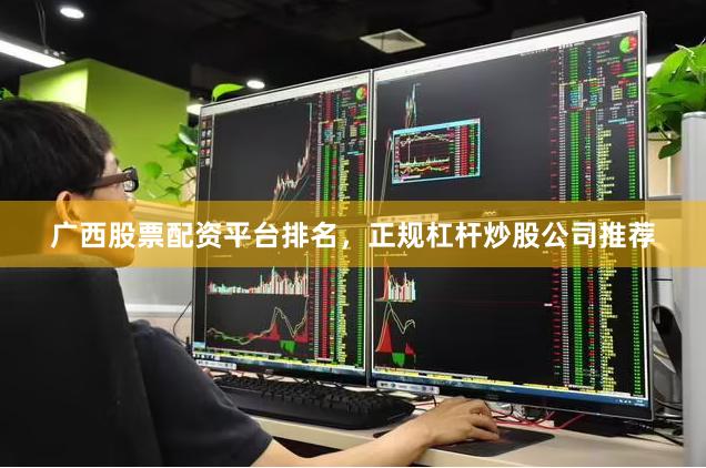 广西股票配资平台排名，正规杠杆炒股公司推荐
