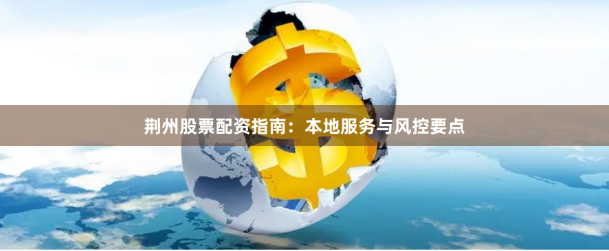 荆州股票配资指南：本地服务与风控要点
