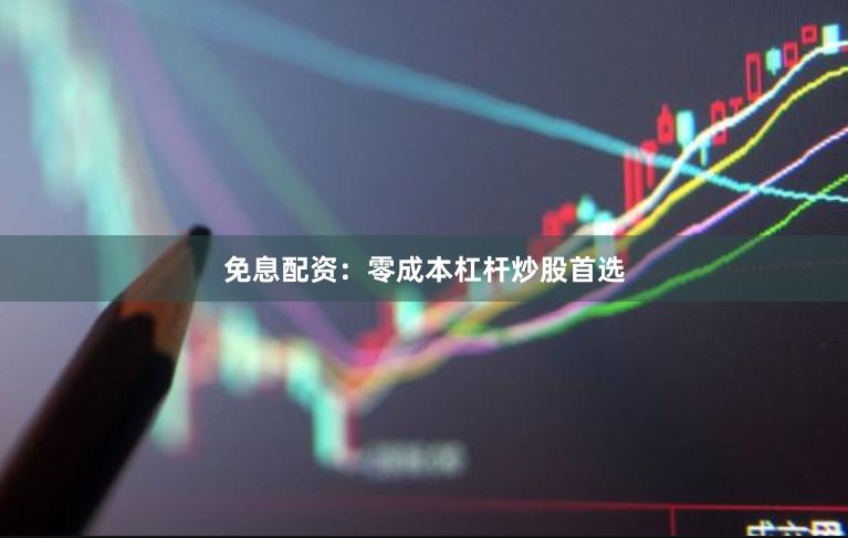 免息配资：零成本杠杆炒股首选