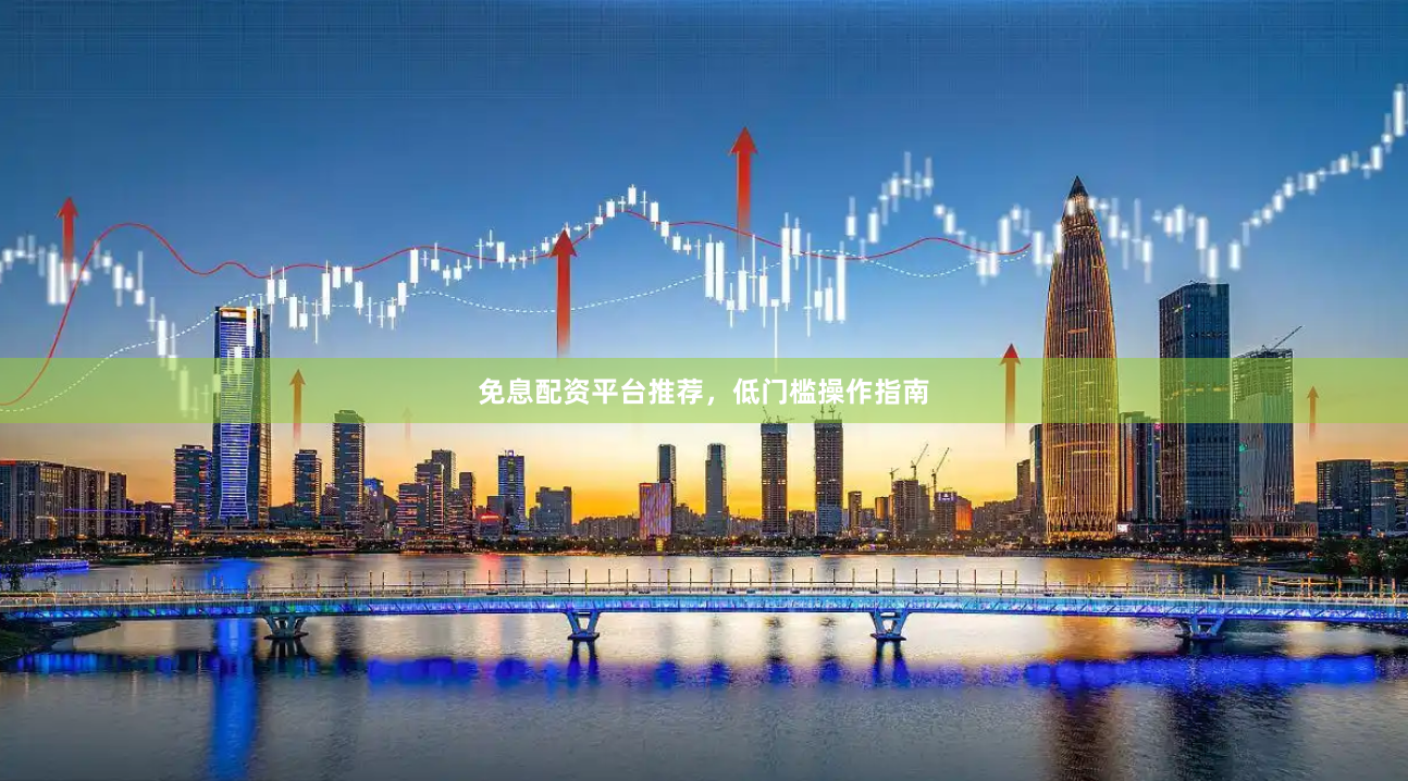 免息配资平台推荐,低门槛操作指南