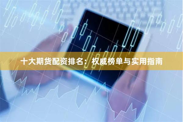 十大期货配资排名：权威榜单与实用指南