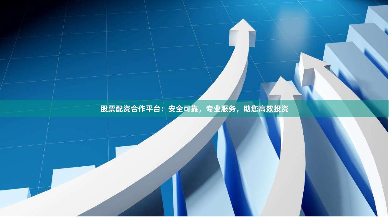 股票配资合作平台：安全可靠，专业服务，助您高效投资