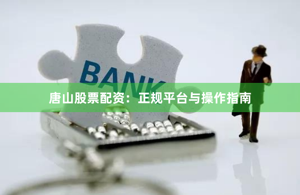 唐山股票配资：正规平台与操作指南