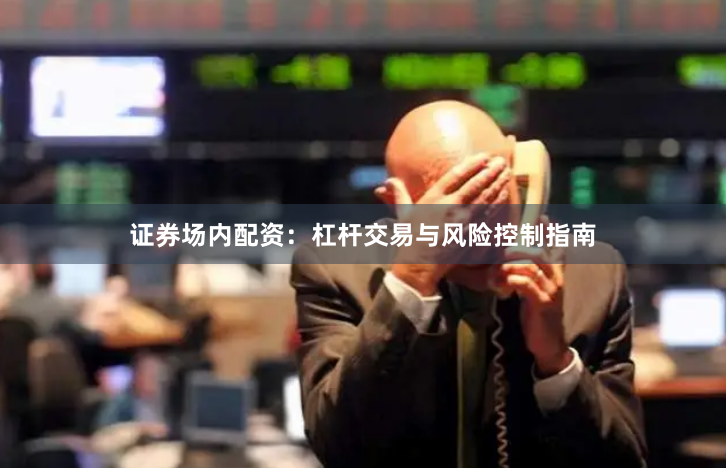 证券场内配资:杠杆交易与风险控制指南