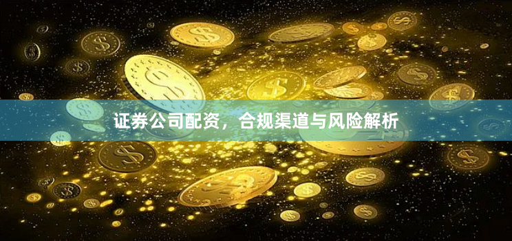 证券公司配资，合规渠道与风险解析