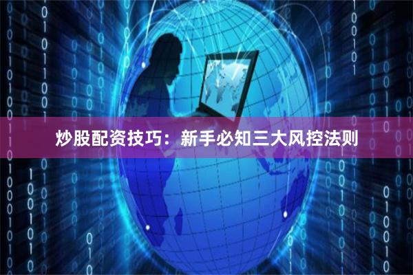 炒股配资技巧:新手必知三大风控法则