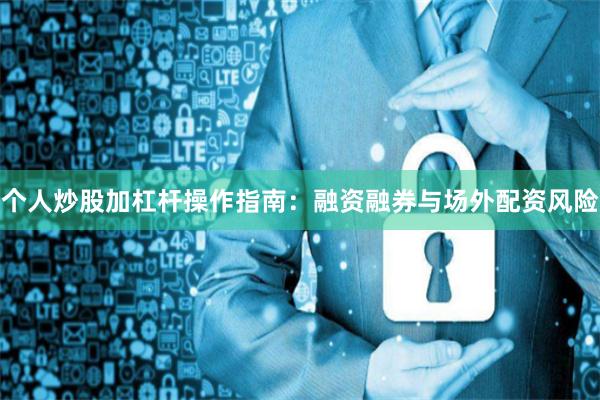 个人炒股加杠杆操作指南：融资融券与场外配资风险