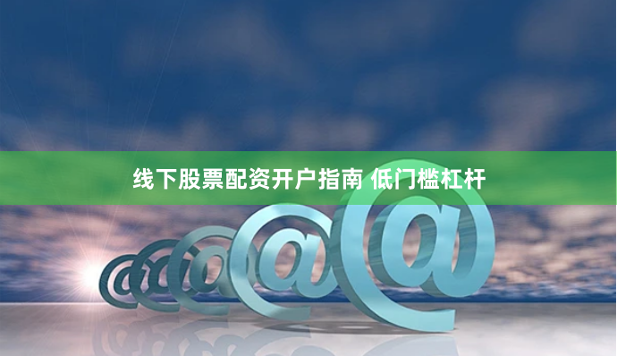 线下股票配资开户指南 低门槛杠杆